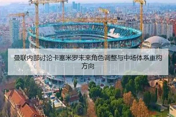 曼联内部讨论卡塞米罗未来角色调整与中场体系重构方向