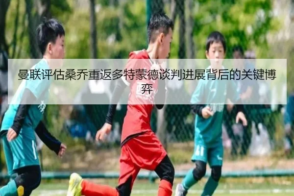 曼联评估桑乔重返多特蒙德谈判进展背后的关键博弈