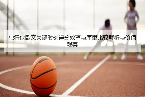 独行侠欧文关键时刻得分效率与库里比较解析与价值观察