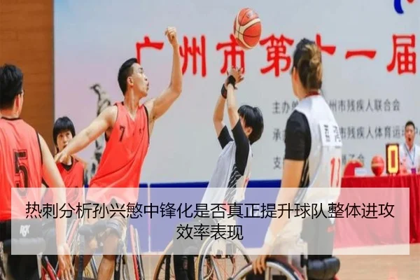 热刺分析孙兴慜中锋化是否真正提升球队整体进攻效率表现