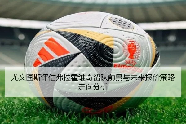 尤文图斯评估弗拉霍维奇留队前景与未来报价策略走向分析
