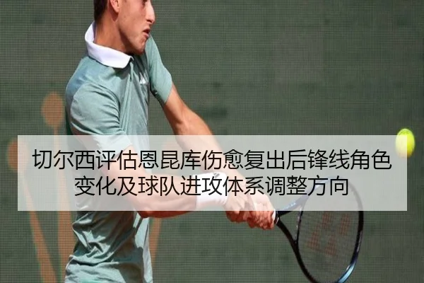 切尔西评估恩昆库伤愈复出后锋线角色变化及球队进攻体系调整方向