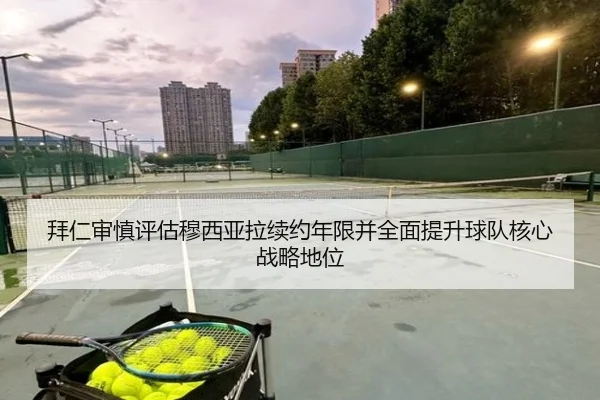 拜仁审慎评估穆西亚拉续约年限并全面提升球队核心战略地位