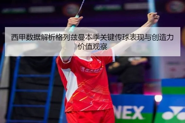 西甲数据解析格列兹曼本季关键传球表现与创造力价值观察
